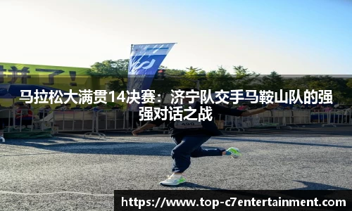 马拉松大满贯14决赛:济宁队交手马鞍山队的强强对话之战