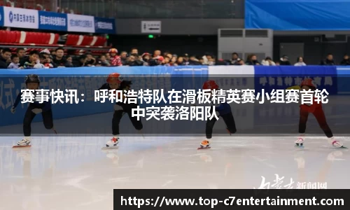 赛事快讯:呼和浩特队在滑板精英赛小组赛首轮中突袭洛阳队