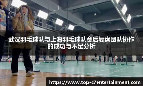 武汉羽毛球队与上海羽毛球队赛后复盘团队协作的成功与不足分析